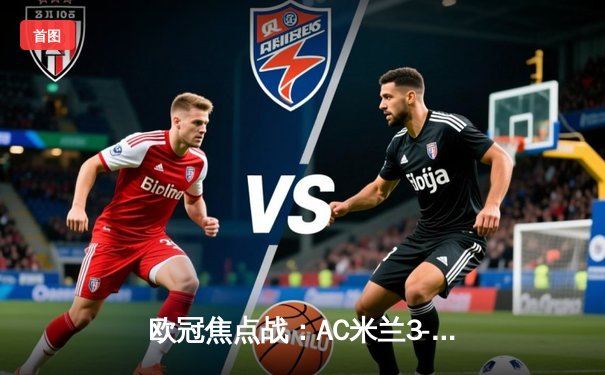 欧冠焦点战：AC米兰3-1逆转巴黎圣日耳曼，莱奥双响点燃圣西罗