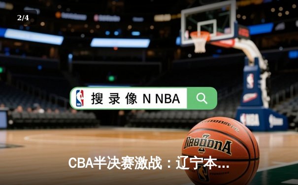 CBA半决赛激战：辽宁本钢逆转广东宏远抢得赛点，赵继伟关键三分定乾坤 - 2