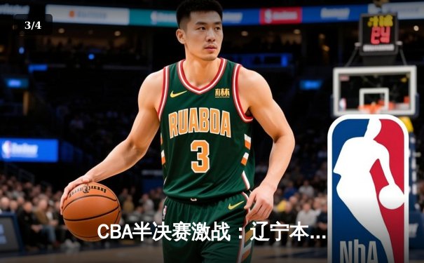 CBA半决赛激战：辽宁本钢逆转广东宏远抢得赛点，赵继伟关键三分定乾坤 - 3
