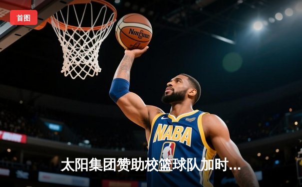 太阳集团赞助校篮球队加时险胜夺冠，周浩然狂砍38分创纪录