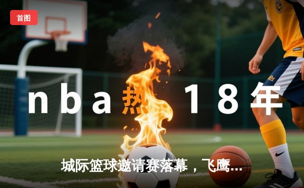 城际篮球邀请赛落幕，飞鹰队加时绝杀卫冕成功