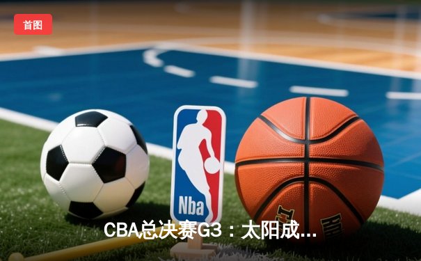 CBA总决赛G3：太阳成集团tyc122cc网址入口，辽宁本钢加时险胜浙江稠州金租，总比分2-1领先