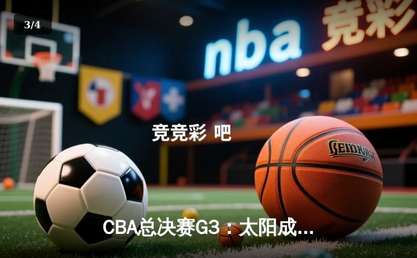 CBA总决赛G3：太阳成集团tyc122cc网址入口，辽宁本钢加时险胜浙江稠州金租，总比分2-1领先 - 3