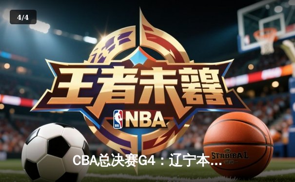 CBA总决赛G4：辽宁本钢加时逆转浙江广厦，总比分3-1夺赛季赛点 - 4