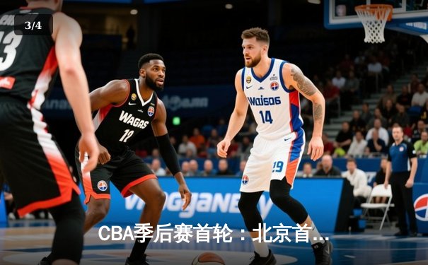 CBA季后赛首轮：北京首钢主场力克广东宏远，方硕关键三分锁定胜局 - 3