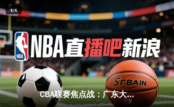 CBA联赛焦点战：广东大胜辽宁，易建联25分引领进攻狂潮 - 4