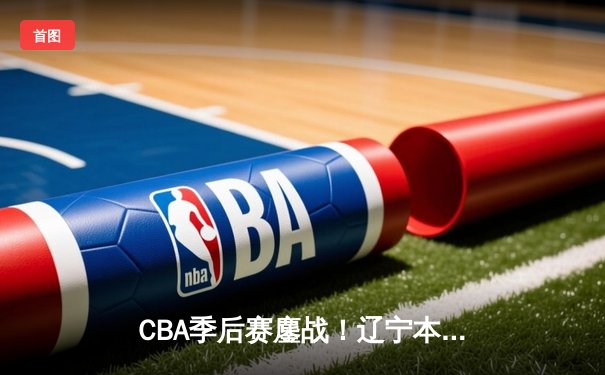 CBA季后赛鏖战！辽宁本钢加时逆转广东宏远，赵继伟砍下33分创生涯新高