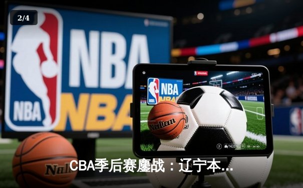 CBA季后赛鏖战：辽宁本钢加时险胜广东宏远，赵继伟砍下33分创个人纪录 - 2