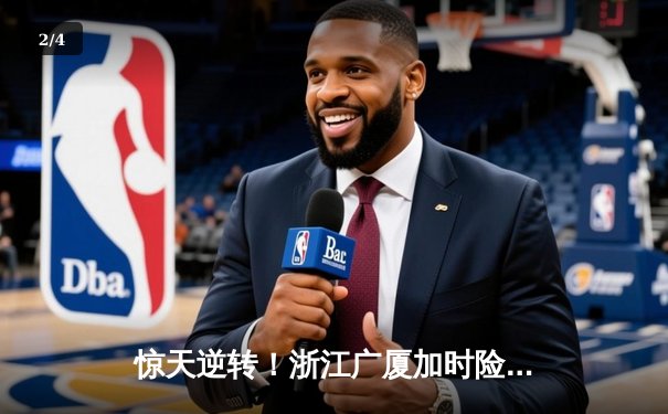 惊天逆转！浙江广厦加时险胜广东宏远 胡金秋砍35+19主宰内线 - 2