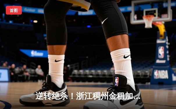 逆转绝杀！浙江稠州金租加时险胜广东宏远，吴前关键三分定乾坤