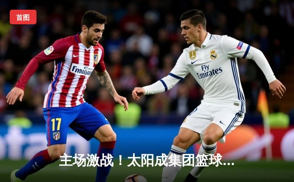 主场激战！太阳成集团篮球队加时险胜雷霆，豪取八连胜