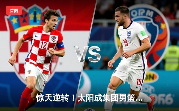 惊天逆转！太阳成集团男篮加时险胜劲旅广东宏远，新星李伟独砍38分创生涯新高