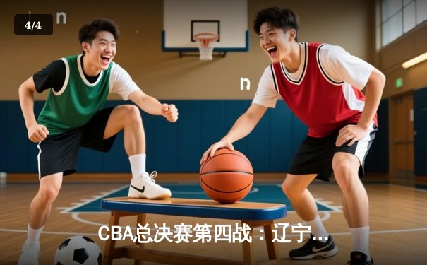 CBA总决赛第四战：辽宁本钢加时险胜浙江稠州金租，总比分3-1手握冠军点 - 4