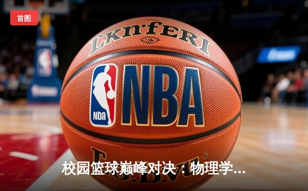 校园篮球巅峰对决：物理学院加时绝杀卫冕冠军机械学院