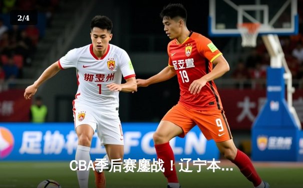 CBA季后赛鏖战！辽宁本钢加时险胜广东宏远，赵继伟砍33+8+5率队夺赛点 - 2