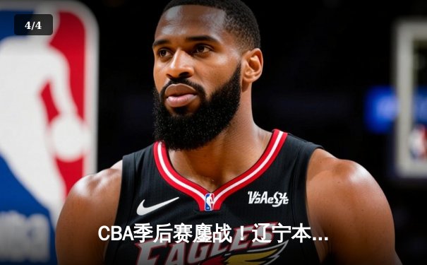 CBA季后赛鏖战！辽宁本钢加时险胜广东宏远，赵继伟砍33+8+5率队夺赛点 - 4