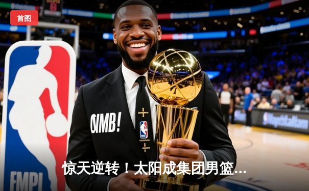 惊天逆转！太阳成集团男篮加时险胜北控，张宁狂砍42分创生涯新高