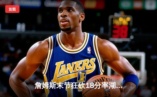 詹姆斯末节狂砍18分率湖人逆转掘金，系列赛比分扳成2-3