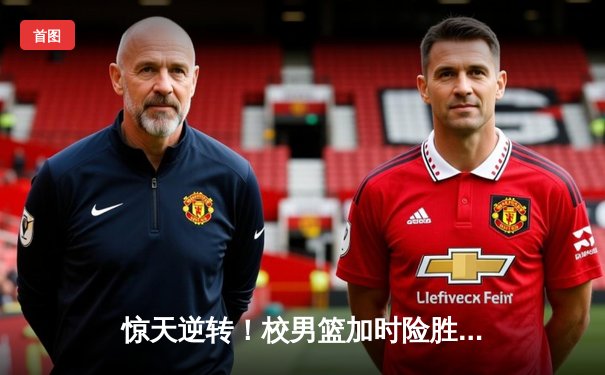 惊天逆转！校男篮加时险胜强敌，核心后卫狂砍35分创生涯新高