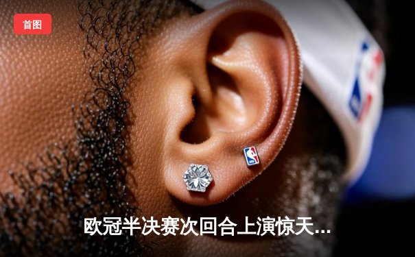 欧冠半决赛次回合上演惊天逆转，曼城主场加时绝杀皇马晋级决赛
