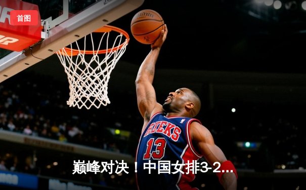 巅峰对决！中国女排3-2逆转巴西 夺世界联赛分站赛冠军