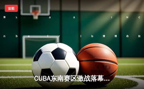 CUBA东南赛区激战落幕 太阳成集团tyc122cc男篮加时憾负浙江大学获亚军