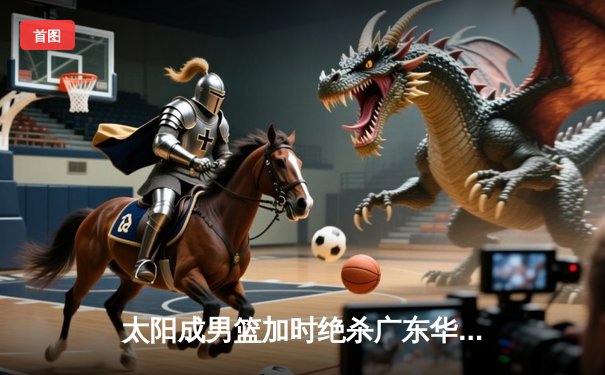 太阳成男篮加时绝杀广东华南虎 CBA季后赛惊现史诗级逆转