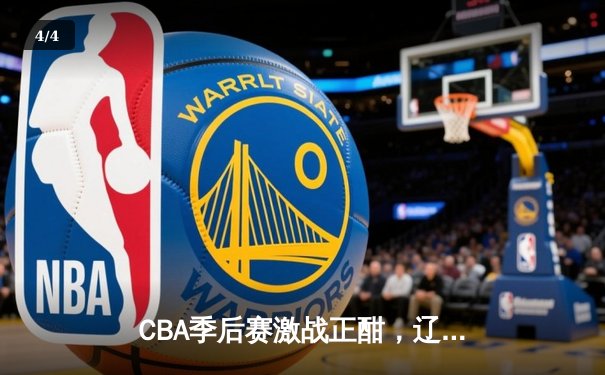 CBA季后赛激战正酣，辽宁本钢加时力克浙江广厦总分2-1领先 - 4