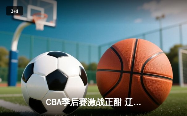CBA季后赛激战正酣 辽宁本钢逆转广东宏远取得半决赛开门红 - 3