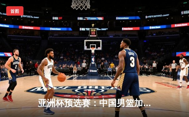 亚洲杯预选赛：中国男篮加时苦战逆转日本，胡金秋33分创生涯新高