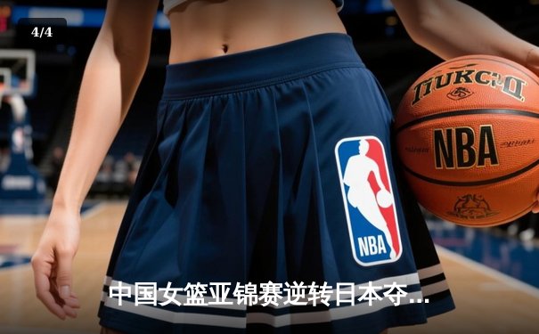 中国女篮亚锦赛逆转日本夺冠 韩旭独砍28分15篮板荣膺MVP - 4