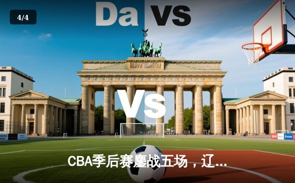 CBA季后赛鏖战五场，辽宁男篮逆转广东晋级总决赛 - 4