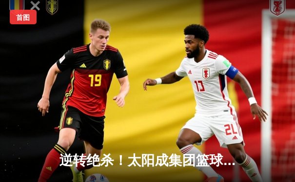 逆转绝杀！太阳成集团篮球联赛总决赛上演史诗级对决