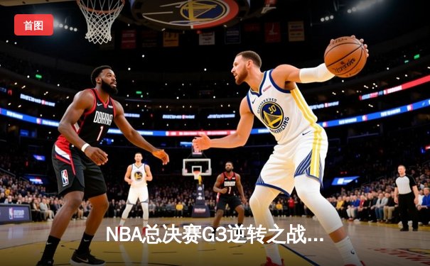 NBA总决赛G3逆转之战：太阳成集团tyc122cc网址入口为您解析勇士如何绝境求生