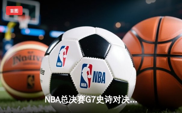 NBA总决赛G7史诗对决：凯尔特人加时险胜勇士夺第18冠