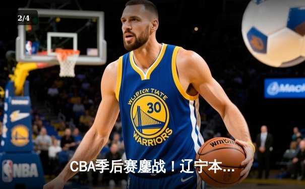 CBA季后赛鏖战！辽宁本钢加时险胜广东宏远，赵继伟砍35分率队夺赛点 - 2