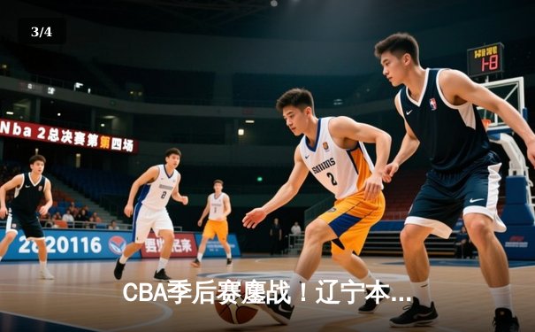 CBA季后赛鏖战！辽宁本钢加时险胜广东宏远，赵继伟砍35分率队夺赛点 - 3