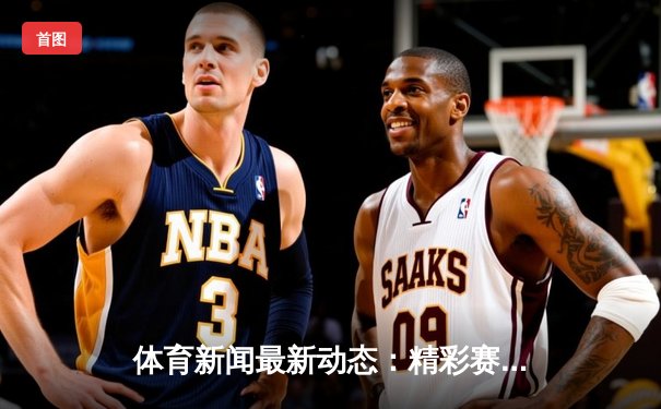 体育新闻最新动态：精彩赛事回顾